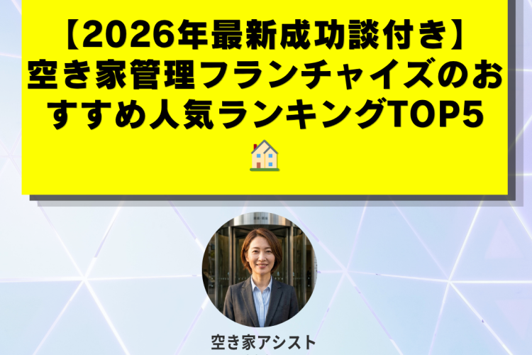 【2026年最新成功談付き】空き家管理フランチャイズのおすすめ人気ランキングTOP5